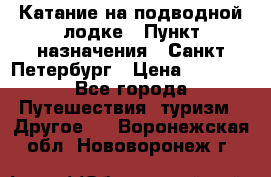 Катание на подводной лодке › Пункт назначения ­ Санкт-Петербург › Цена ­ 5 000 - Все города Путешествия, туризм » Другое   . Воронежская обл.,Нововоронеж г.